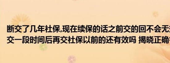 断交了几年社保,现在续保的话之前交的回不会无效（社保断交一段时间后再交社保以前的还有效吗 揭晓正确答案）