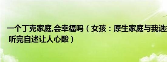 一个丁克家庭,会幸福吗（女孩：原生家庭与我选择丁克有关 听完自述让人心酸）