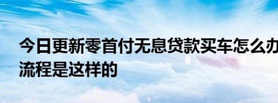 今日更新零首付无息贷款买车怎么办理 具体流程是这样的