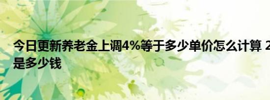 今日更新养老金上调4%等于多少单价怎么计算 2千上涨4%是多少钱