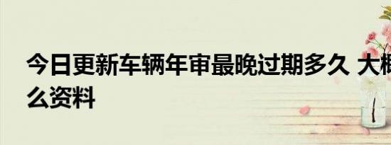 今日更新车辆年审最晚过期多久 大概需要什么资料