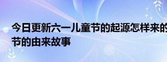 今日更新六一儿童节的起源怎样来的 揭儿童节的由来故事