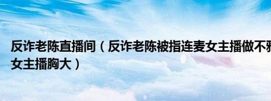 反诈老陈直播间（反诈老陈被指连麦女主播做不雅动作 暗指女主播胸大）