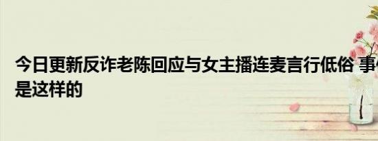 今日更新反诈老陈回应与女主播连麦言行低俗 事件真相回顾是这样的