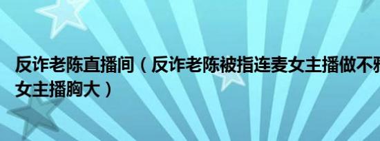 反诈老陈直播间（反诈老陈被指连麦女主播做不雅动作 暗指女主播胸大）