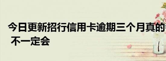 今日更新招行信用卡逾期三个月真的会起诉吗 不一定会