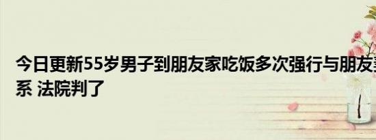 今日更新55岁男子到朋友家吃饭多次强行与朋友妻子发生关系 法院判了