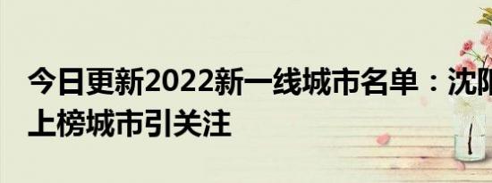 今日更新2022新一线城市名单：沈阳跌出 新上榜城市引关注