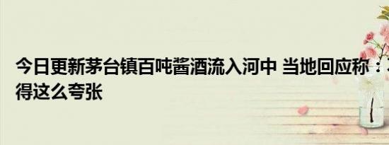 今日更新茅台镇百吨酱酒流入河中 当地回应称：不像网上说得这么夸张