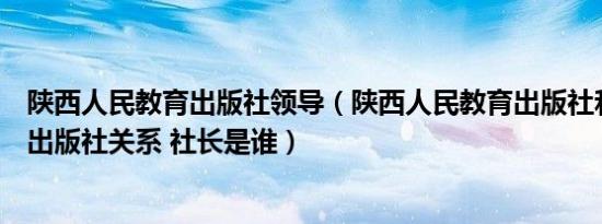 陕西人民教育出版社领导（陕西人民教育出版社和人民教育出版社关系 社长是谁）