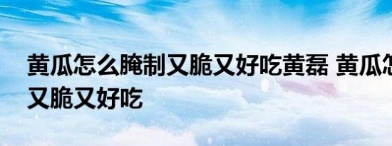 黄瓜怎么腌制又脆又好吃黄磊 黄瓜怎么腌制又脆又好吃 