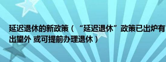 延迟退休的新政策（“延迟退休”政策已出炉有3种岗位喜出望外 或可提前办理退休）