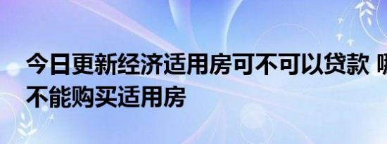 今日更新经济适用房可不可以贷款 哪些情况不能购买适用房