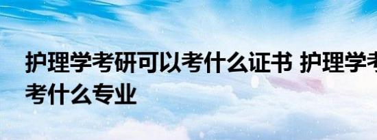 护理学考研可以考什么证书 护理学考研可以考什么专业 