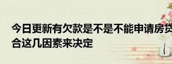 今日更新有欠款是不是不能申请房贷 具体结合这几因素来决定