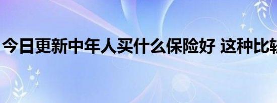 今日更新中年人买什么保险好 这种比较适合！