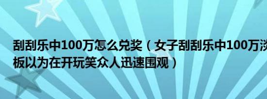 刮刮乐中100万怎么兑奖（女子刮刮乐中100万淡定兑奖 老板以为在开玩笑众人迅速围观）