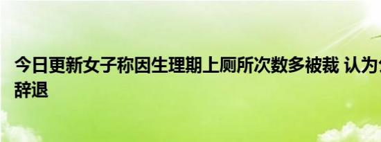 今日更新女子称因生理期上厕所次数多被裁 认为公司是恶意辞退