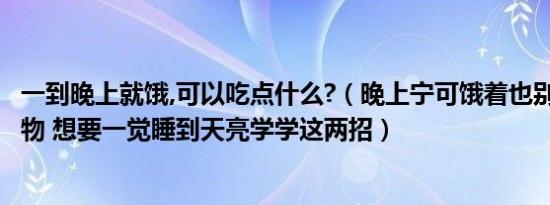 一到晚上就饿,可以吃点什么?（晚上宁可饿着也别吃这4种食物 想要一觉睡到天亮学学这两招）