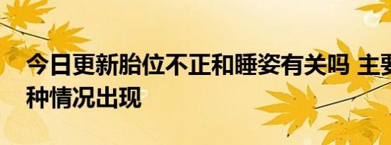 今日更新胎位不正和睡姿有关吗 主要是有这种情况出现