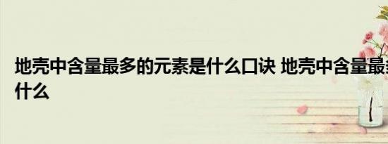 地壳中含量最多的元素是什么口诀 地壳中含量最多的元素是什么 