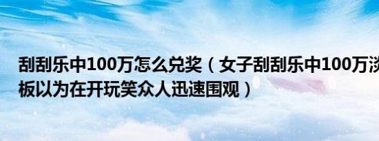 刮刮乐中100万怎么兑奖（女子刮刮乐中100万淡定兑奖 老板以为在开玩笑众人迅速围观）