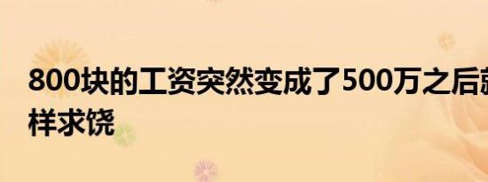 800块的工资突然变成了500万之后就疯了一样求饶