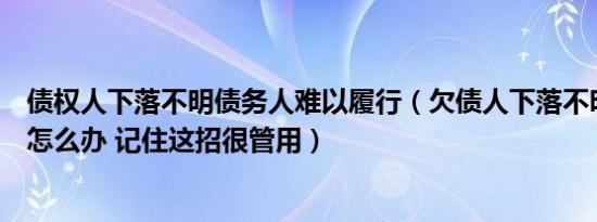 债权人下落不明债务人难以履行（欠债人下落不明债主应该怎么办 记住这招很管用）