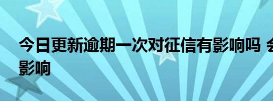 今日更新逾期一次对征信有影响吗 会有这些影响