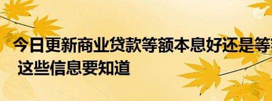 今日更新商业贷款等额本息好还是等额本金好 这些信息要知道