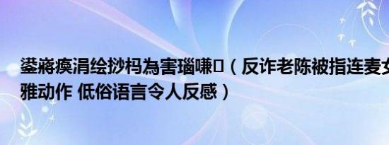 鍙嶈瘓涓绘挱杩為害瑙嗛（反诈老陈被指连麦女主播做不雅动作 低俗语言令人反感）