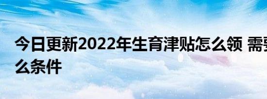 今日更新2022年生育津贴怎么领 需要符合什么条件