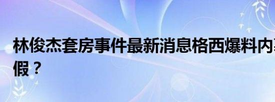 林俊杰套房事件最新消息格西爆料内幕是真是假？