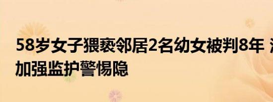 58岁女子猥亵邻居2名幼女被判8年 法院：需加强监护警惕隐