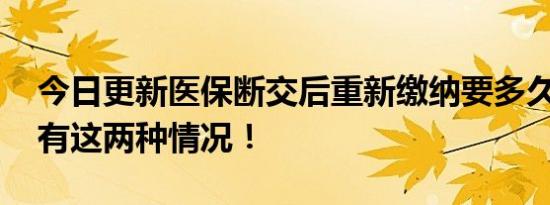 今日更新医保断交后重新缴纳要多久才能用 有这两种情况！