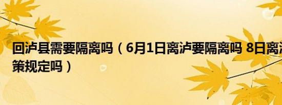 回泸县需要隔离吗（6月1日离泸要隔离吗 8日离泸有最新政策规定吗）