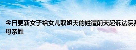 今日更新女子给女儿取姐夫的姓遭前夫起诉法院判了 最后随母亲姓