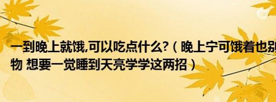 一到晚上就饿,可以吃点什么?（晚上宁可饿着也别吃这4种食物 想要一觉睡到天亮学学这两招）