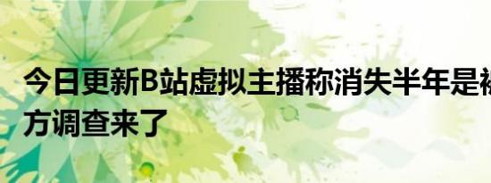 今日更新B站虚拟主播称消失半年是被拐卖 警方调查来了