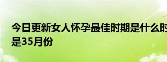 今日更新女人怀孕最佳时期是什么时间 一般是35月份