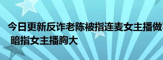 今日更新反诈老陈被指连麦女主播做不雅动作 暗指女主播胸大