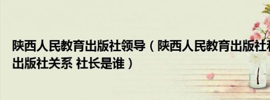 陕西人民教育出版社领导（陕西人民教育出版社和人民教育出版社关系 社长是谁）