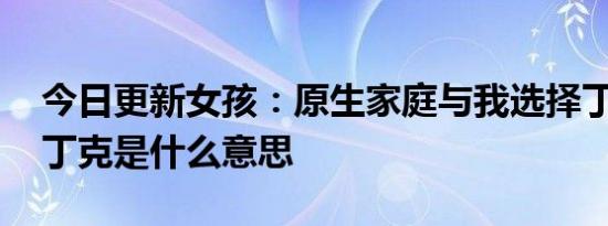 今日更新女孩：原生家庭与我选择丁克有关 丁克是什么意思