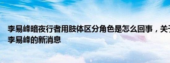 李易峰暗夜行者用肢体区分角色是怎么回事，关于暗夜行者李易峰的新消息