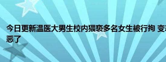 今日更新温医大男生校内猥亵多名女生被行拘 变态行为太可恶了