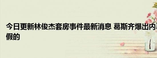 今日更新林俊杰套房事件最新消息 葛斯齐爆出内幕是真还是假的