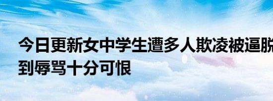 今日更新女中学生遭多人欺凌被逼脱衣 还遭到辱骂十分可恨