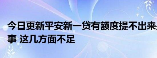 今日更新平安新一贷有额度提不出来是怎么回事 这几方面不足