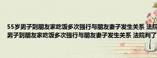 55岁男子到朋友家吃饭多次强行与朋友妻子发生关系 法院判了（55岁男子到朋友家吃饭多次强行与朋友妻子发生关系 法院判了）