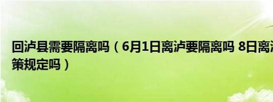 回泸县需要隔离吗（6月1日离泸要隔离吗 8日离泸有最新政策规定吗）